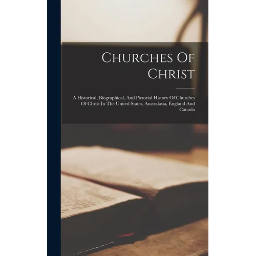 Churches Of Christ: A Historical, Biographical, And Pictorial History Of Churches Of Christ In The United States, Australasia, England And Canada