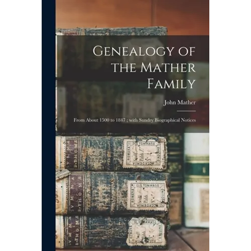 Genealogy of the Mather Family: From About 1500 to 1847; With Sundry Biographical Notices
