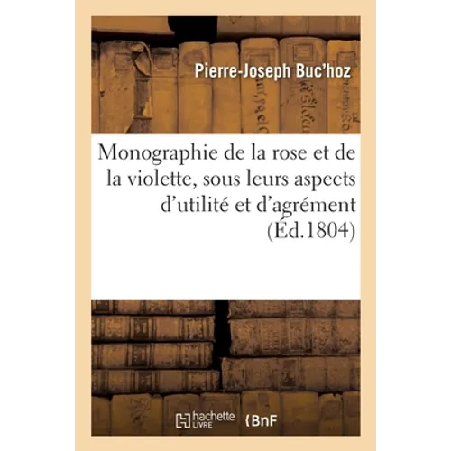 Monographie de la rose et de la violette, considérées sous leurs aspects d'utilité et d'agrément: contenant leur histoire naturelle et anecdotique, te