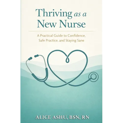 Thriving as a New Nurse: A Practical Guide to Confidence, Safe Practice, and Staying Sane