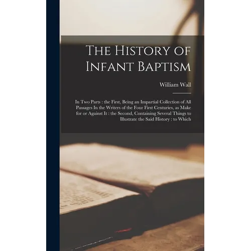 The History of Infant Baptism: In two Parts: the First, Being an Impartial Collection of all Passages In the Writers of the Four First Centuries, as