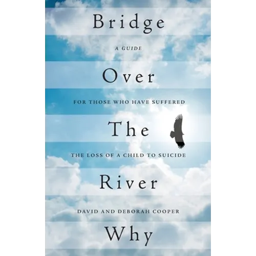 Bridge Over The River Why: A Guide for Those Who Have Suffered the Loss of a Child to Suicide