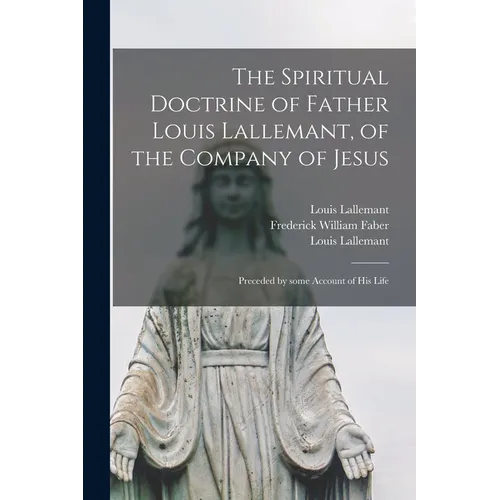 The Spiritual Doctrine of Father Louis Lallemant, of the Company of Jesus: Preceded by Some Account of His Life