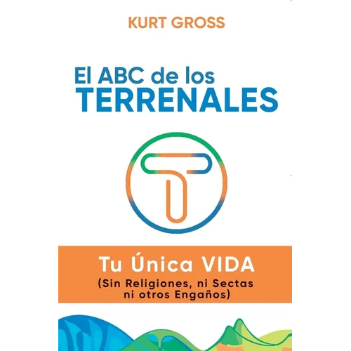 El ABC de los TERRENALES: Tu Única VIDA (Sin Religiones, ni Sectas ni otros Engaños)