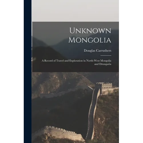Unknown Mongolia: A Record of Travel and Exploration in North-West Mongolia and Dzungaria