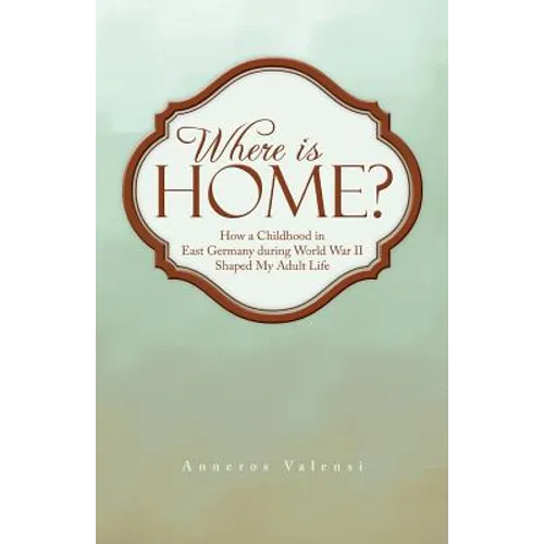 Where Is Home?: How a Childhood in East Germany During World War II Shaped My Adult Life