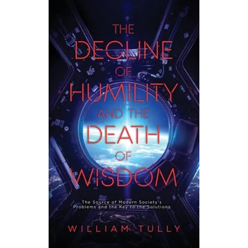 The Decline of Humility and the Death of Wisdom: The Source of Modern Society's Problems and the Key to the Solutions