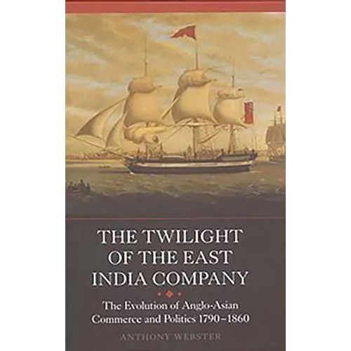 The Twilight of the East India Company: The Evolution of Anglo-Asian Commerce and Politics, 1790-1860