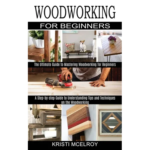Woodworking for Beginners: The Ultimate Guide to Mastering Woodworking for Beginners (A Step-by-step Guide to Understanding Tips and Techniques on the