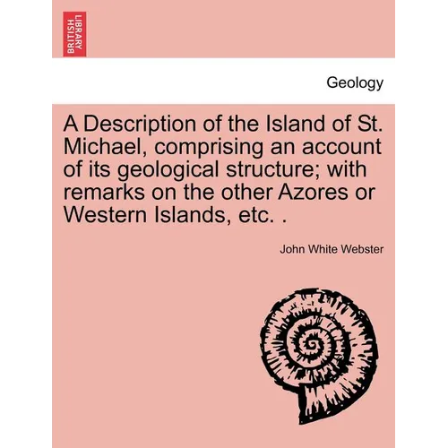 A Description of the Island of St. Michael, Comprising an Account of Its Geological Structure; With Remarks on the Other Azores or Western Islands, Et