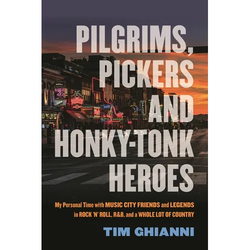 Pilgrims, Pickers and Honky-Tonk Heroes: My Personal Time with Music City Friends and Legends in Rock 'n' Roll, R&b, and a Whole Lot of Country