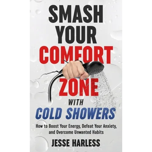 Smash Your Comfort Zone with Cold Showers: How to Boost Your Energy, Defeat Your Anxiety, and Overcome Unwanted Habits