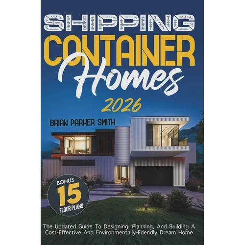 Shipping Container Homes: The Updated Guide To Designing, Planning, And Building A Cost-Effective And Environmentally-Friendly Dream Home