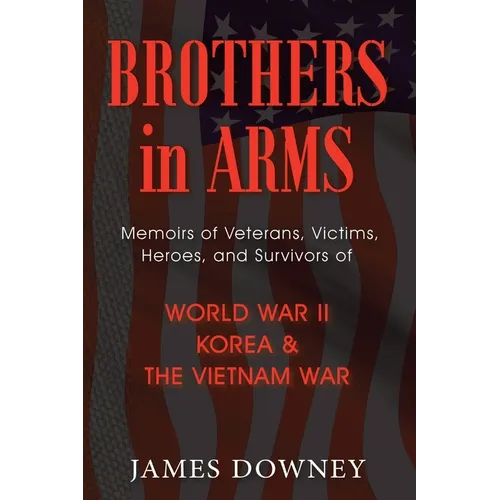 Brothers In Arms: Memoirs of Veterans, Victims, Heroes, and Survivors of World War II, Korea and the Vietnam War