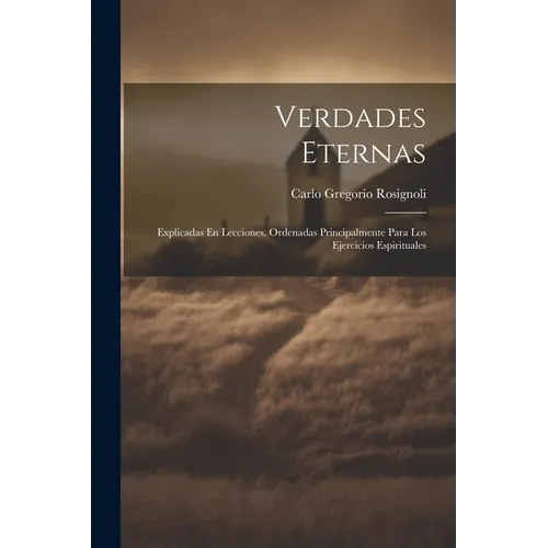 Verdades Eternas: Explicadas En Lecciones. Ordenadas Principalmente Para Los Ejercicios Espirituales