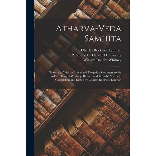 Atharva-Veda Samhita; Translated With a Critical and Exegetical Commentary by William Dwight Whitney. Revised and Brought Nearer to Completion and Edi