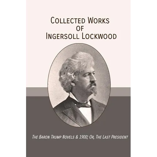 Collected Works of Ingersoll Lockwood: The Baron Trump Novels & 1900; Or, The Last President