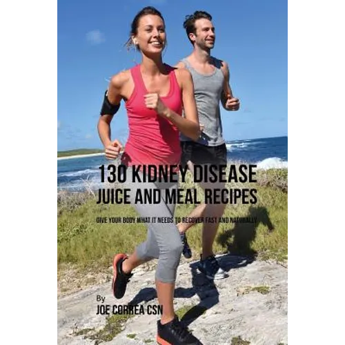 130 Kidney Disease Juice and Meal Recipes: Give Your Body What It Needs to Recover Fast and Naturally