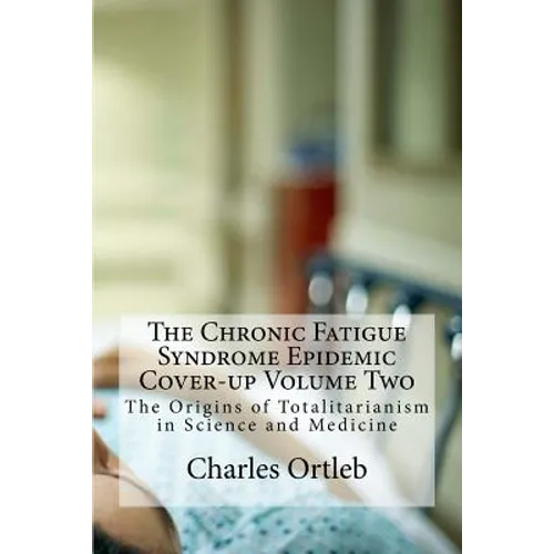 The Chronic Fatigue Syndrome Epidemic Cover-up Volume Two: The Origins of Totalitarianism in Science and Medicine