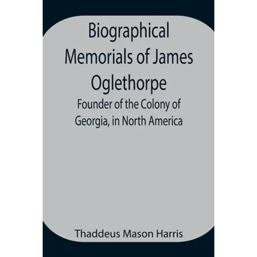 Biographical Memorials Of James Oglethorpe; Founder Of The Colony Of Georgia, In North America.