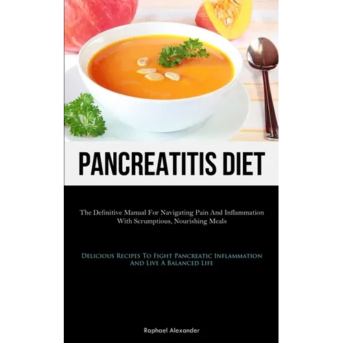 Pancreatitis Diet: The Definitive Manual For Navigating Pain And Inflammation With Scrumptious, Nourishing Meals (Delicious Recipes To Fi