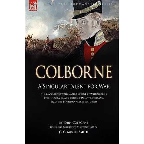 Colborne: A Singular Talent for War: The Napoleonic Wars Career of One of Wellington's Most Highly Valued Officers in Egypt, Holland, Italy, the Penin