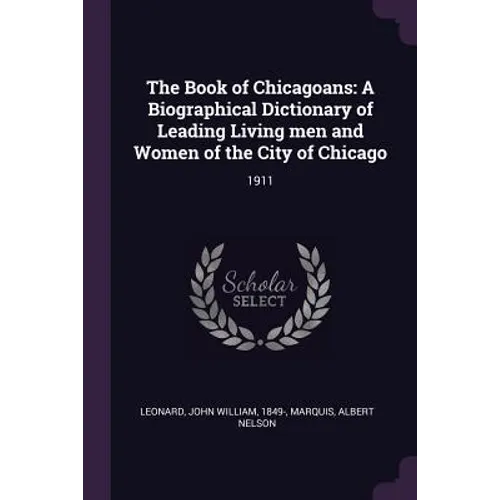 The Book of Chicagoans: A Biographical Dictionary of Leading Living men and Women of the City of Chicago: 1911