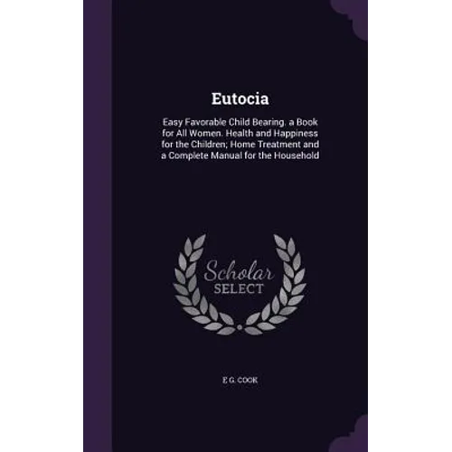 Eutocia: Easy Favorable Child Bearing. a Book for All Women. Health and Happiness for the Children; Home Treatment and a Comple
