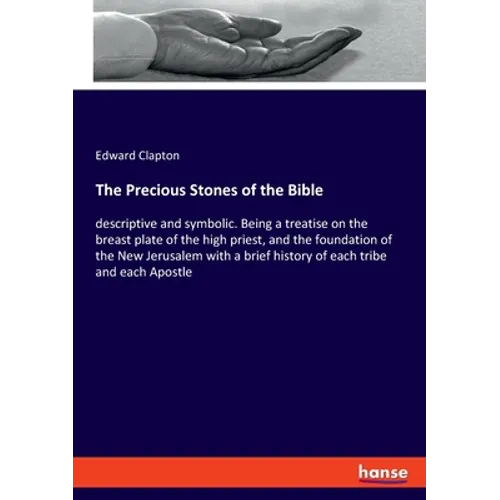 The Precious Stones of the Bible: descriptive and symbolic. Being a treatise on the breast plate of the high priest, and the foundation of the New Jer