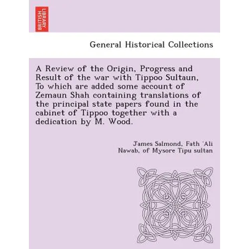 A Review of the Origin, Progress and Result of the war with Tippoo Sultaun, To which are added some account of Zemaun Shah containing translations of