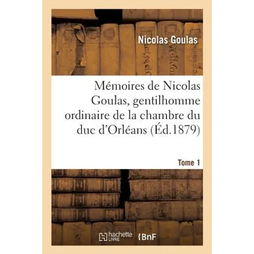 Mémoires de Nicolas Goulas, Gentilhomme Ordinaire de la Chambre Du Duc d'Orléans. Tome 1
