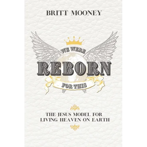 We Were Reborn for This: The Jesus Model for Living Heaven on Earth