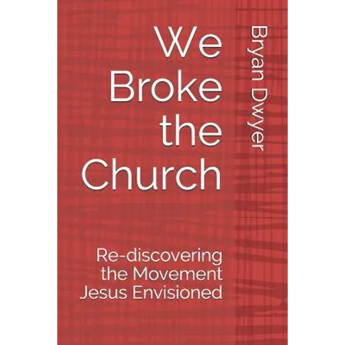 We Broke the Church: Re-discovering the Movement Jesus Envisioned
