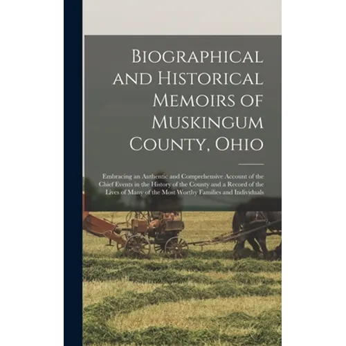 Biographical and Historical Memoirs of Muskingum County, Ohio; Embracing an Authentic and Comprehensive Account of the Chief Events in the History of