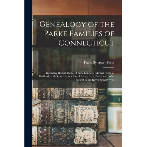 Genealogy of the Parke Families of Connecticut: Including Robert Parke, of New London, Edward Parks, of Guilford, and Others. Also a List of Parke, Pa