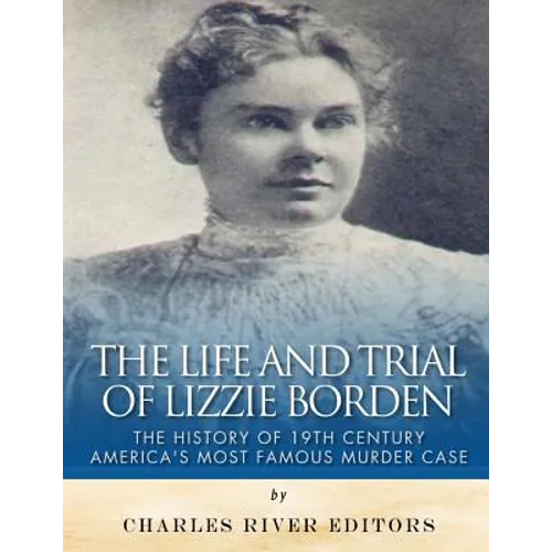The Life and Trial of Lizzie Borden: The History of 19th Century America's Most Famous Murder Case