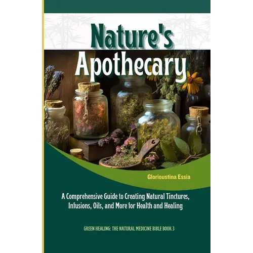 Nature's Apothecary: Crafting Herbal Remedies at Home: A Comprehensive Guide to Creating Natural Tinctures, Infusions, Oils, and More for H