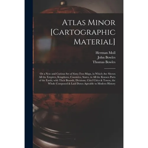 Atlas Minor [cartographic Material]: or a New and Curious Set of Sixty-two Maps, in Which Are Shewn All the Empires, Kingdoms, Countries, States, in A