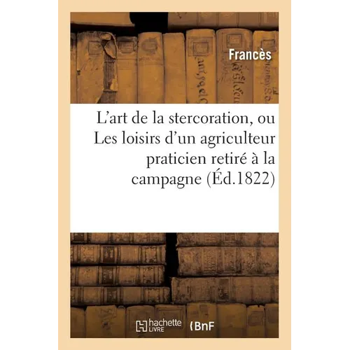 L'art de la stercoration, ou Les loisirs d'un agriculteur praticien retiré à la campagne: : méthode pour fabriquer une quantité immense de fumiers ou