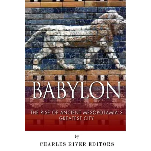 Babylon: The Rise and Fall of Ancient Mesopotamia's Greatest City