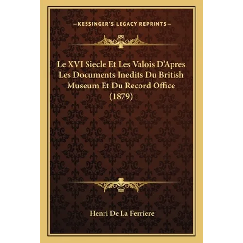 Le XVI Siecle Et Les Valois D'Apres Les Documents Inedits Du British Museum Et Du Record Office (1879)