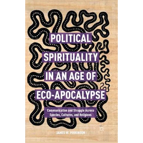 Political Spirituality in an Age of Eco-Apocalypse: Essays in Communication and Struggle Across Species, Cultures, and Religions