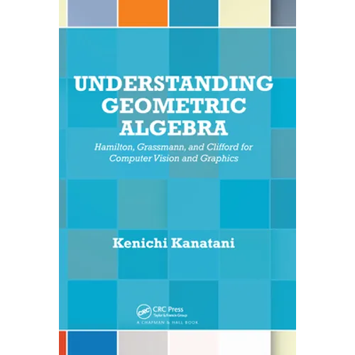 Understanding Geometric Algebra: Hamilton, Grassmann, and Clifford for Computer Vision and Graphics