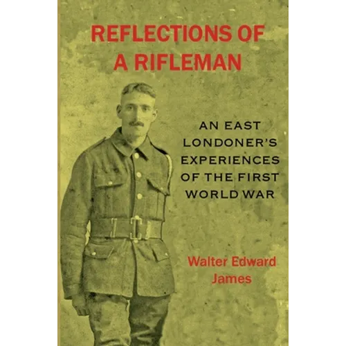 Reflections of a Rifleman: an East Londoner's experiences of the First World War: an East Londoner's experiences of the First World War