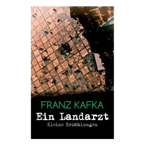 Ein Landarzt - Kleine Erzählungen: Ein Traum, Der neue Advokat, Auf der Galerie, Ein altes Blatt, Vor dem Gesetz, Schakale und Araber, Ein Besuch im B