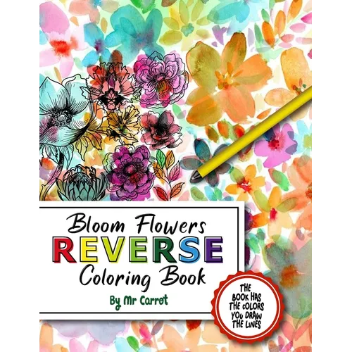 Bloom Flowers Reverse Coloring Book: Mindfulness Anxiety Relief Flowers Reverse Coloring Book, The Book Has The Colors, You Draw The Lines