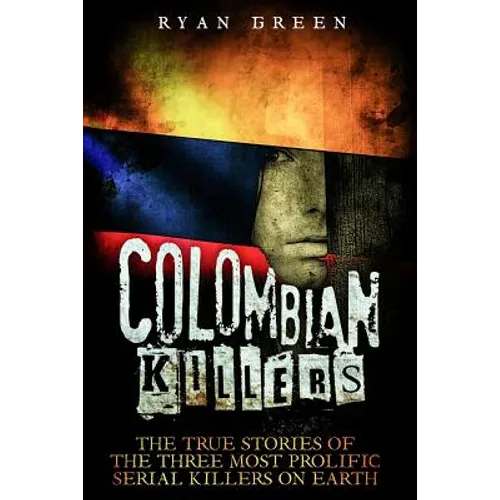 Colombian Killers: The True Stories of the Three Most Prolific Serial Killers on Earth