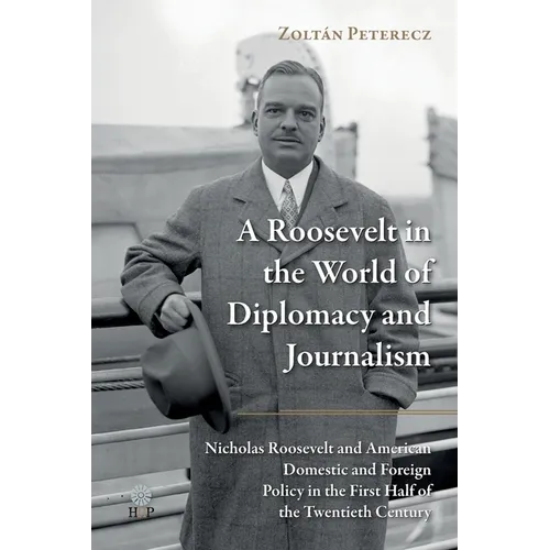 A Roosevelt in the World of Diplomacy and Journalism: Nicholas Roosevelt and American Domestic and Foreign Policy in the First Half of the Twentieth C