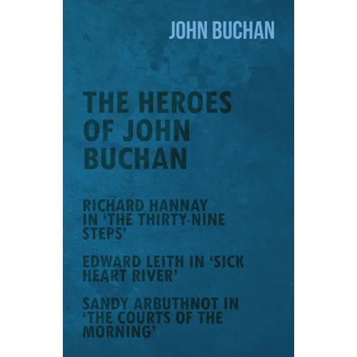 The Heroes of John Buchan - Richard Hannay in 'The Thirty-Nine Steps' - Edward Leith in 'Sick Heart River' - Sandy Arbuthnot in 'The Courts of the Mor