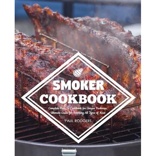 Smoker Cookbook: Complete How-To Cookbook for Unique Barbecue, Ultimate Guide for Smoking All Types of Meat